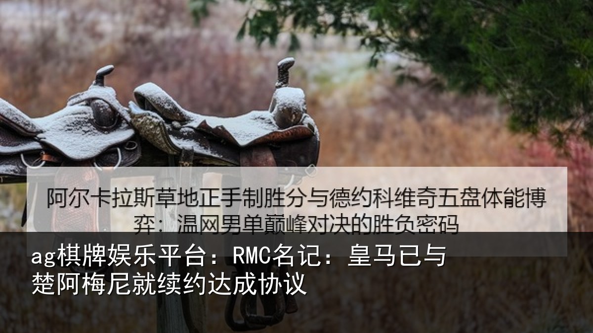 ag棋牌娱乐平台:RMC名记:皇马相关情况约达成协议
