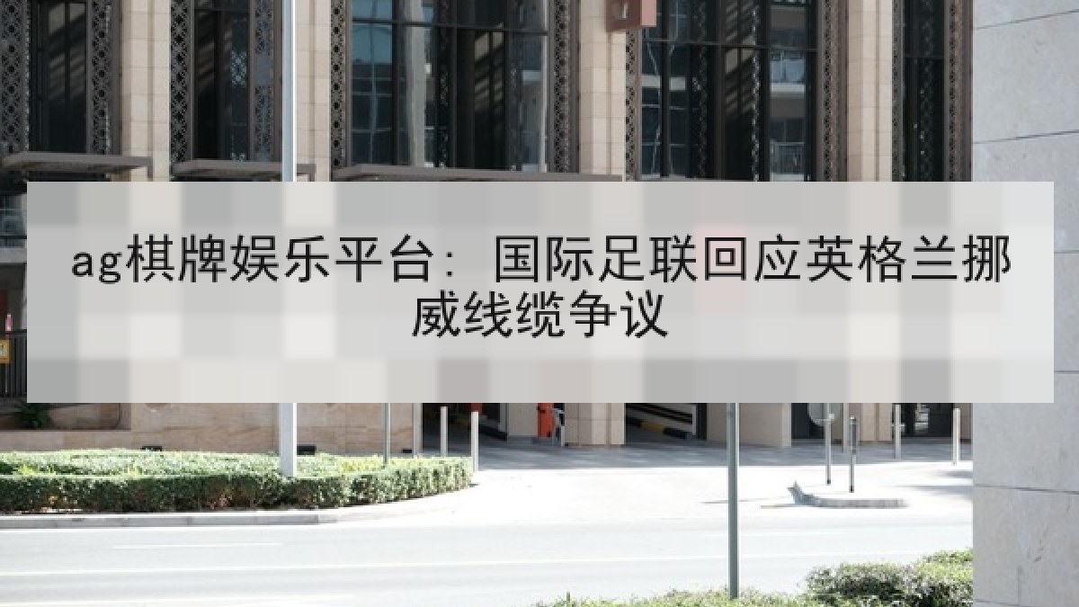 ag棋牌娱乐平台: 国际足联回应英格兰挪威线缆争议