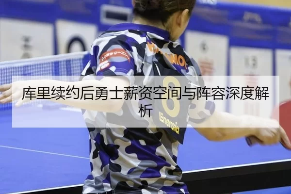库里续约后勇士薪资空间与阵容深度解析