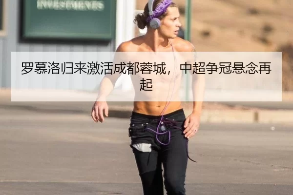罗慕洛归来激活成都蓉城，中超争冠悬念再起