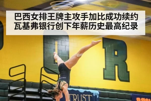 巴西女排王牌主攻手加比成功续约瓦基弗银行创下年薪历史最高纪录