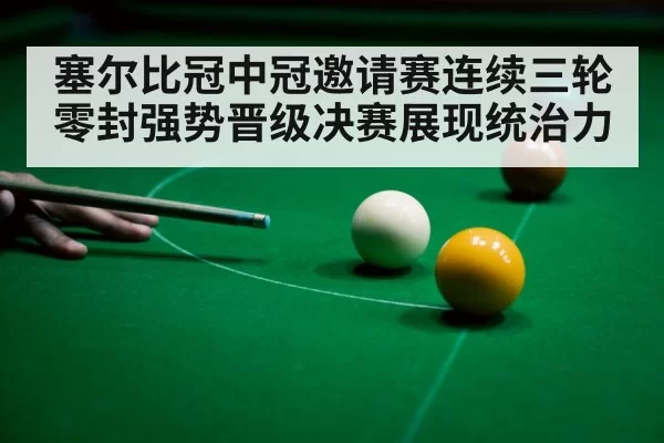 塞尔比冠中冠邀请赛连续三轮零封强势晋级决赛展现统治力