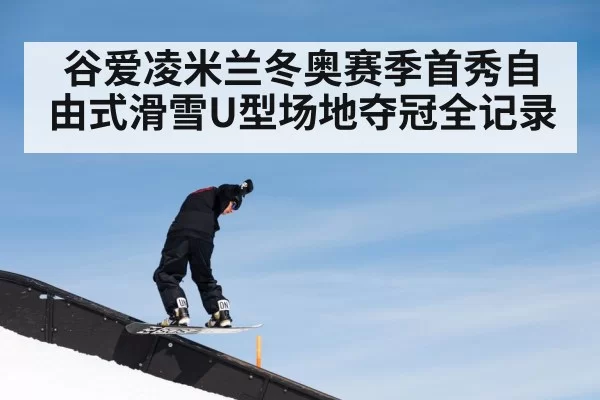 谷爱凌米兰冬奥赛季首秀自由式滑雪U型场地夺冠全记录