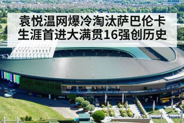 袁悦温网爆冷淘汰萨巴伦卡生涯首进大满贯16强创历史