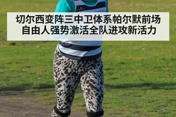 切尔西变阵三中卫体系帕尔默前场自由人强势激活全队进攻新活力