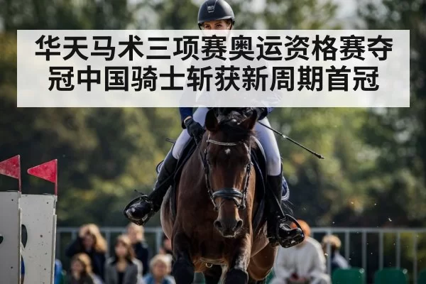 华天马术三项赛奥运资格赛夺冠中国骑士斩获新周期首冠