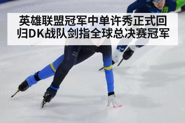 英雄联盟冠军中单许秀正式回归DK战队剑指全球总决赛冠军